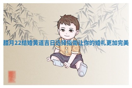 腊月 😄 22结婚黄道吉日选择指南让你 🕣 的婚礼更加完美