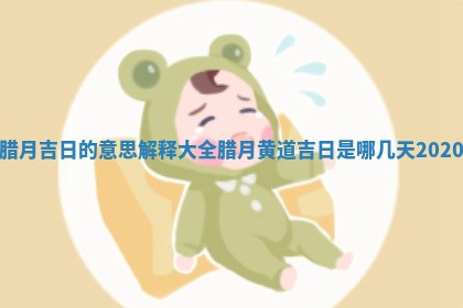 腊月吉日的意思解释大全_ 🍮 腊月黄道吉日是 🦟 哪几天2020