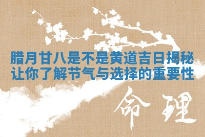 腊月 🥠 甘八是不是黄道吉日揭秘 👹 让你了解节气与选择的重要性