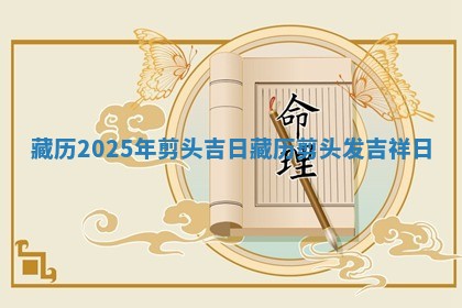 藏历2025年剪头吉日_藏历 🕝 剪头 🔪 发吉祥日