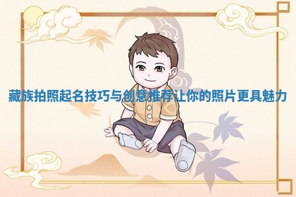 藏族拍照起名技 🕛 巧与创意推荐让你的照片 📀 更具魅力