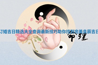 订婚吉日精选大全查询最新技 🙅 巧助你找到完美良辰 🦌 吉日