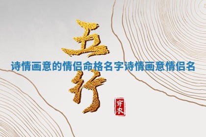 诗情画意的 🥝 情侣命格名字_诗情 🥖 画意 情侣名