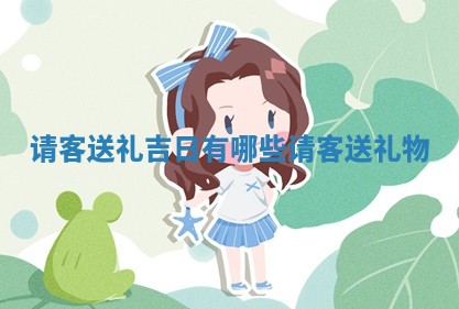 请客送 🤬 礼吉日有哪些 请客送礼 🛍 物