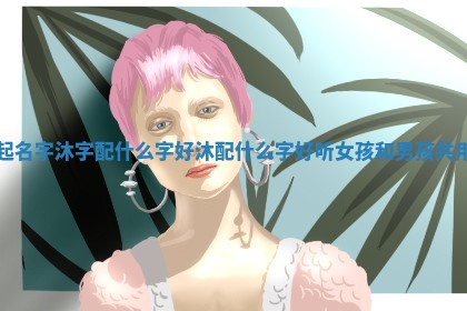 起名字沐字配什么字好 沐配什么字好听 🐛 女孩和 🉑 男孩共用