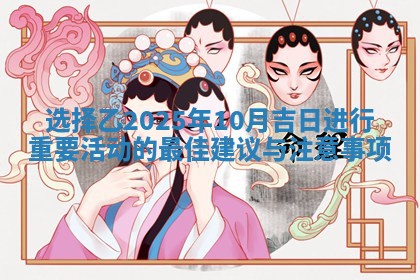 选 🧥 择乙2025年10月吉日进行重要活动的最佳建议 🦧 与注意事项