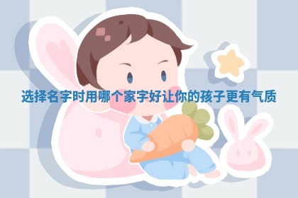 选择名字时用哪个家字 ⌛ 好让你的孩 🐤 子更有气质