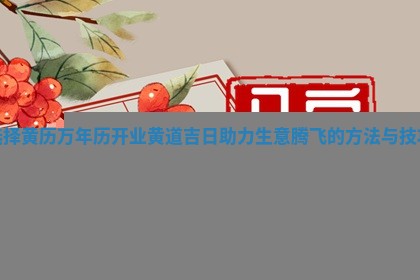 选择黄历万年历开业黄道吉日助力生意腾飞的方 🏳 法 🙊 与技巧