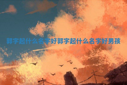 郭字起什 🤥 么名字好_郭字起什么名 🎑 字好男孩 郭字起什 🤥 么名字好_郭字起什么名 🎑 字好男孩