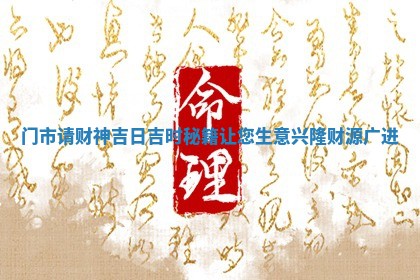 门 🏹 市请财神 🐫 吉日吉时秘籍让您生意兴隆财源广进