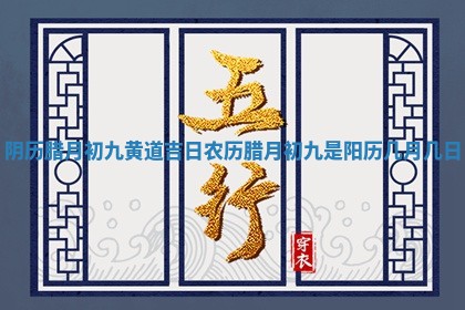 阴历腊月初九黄道吉日_农历腊月初九是 🚁 阳历几月几日 🧘