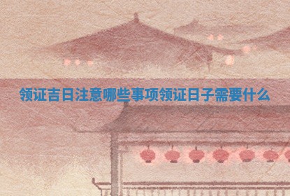 领证吉日 🗣 注意哪 👀 些事项_领证日子需要什么