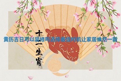 黄历吉日可以装 🤮 修吗选择最佳时 🎽 机让家居焕然一新