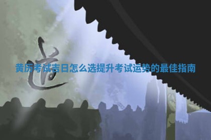 黄历考试吉日怎么 🔬 选提升考试运势的最 🗼 佳指南