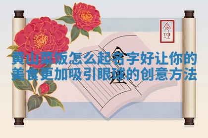 黄山 🕣 菜饭怎么起名字好 让你的美食更加吸引眼球的创意 💶 方法