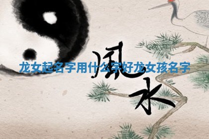 龙 ✋ 女起名字用 🌵 什么字好 龙 女孩名字