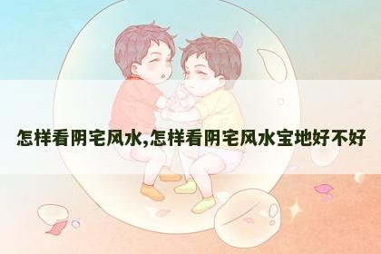 怎样看阴宅风水,怎样看阴宅风水宝地好不好