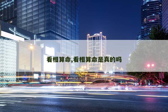 看相算命,看相算命是真的吗