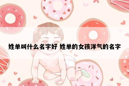 姓单叫什么名字好 姓单的女孩洋气的名字