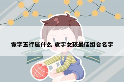 霓字五行属什么 霓字女孩最佳组合名字