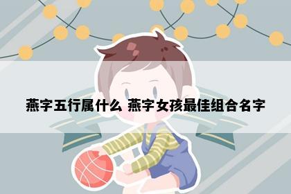 燕字五行属什么 燕字女孩最佳组合名字