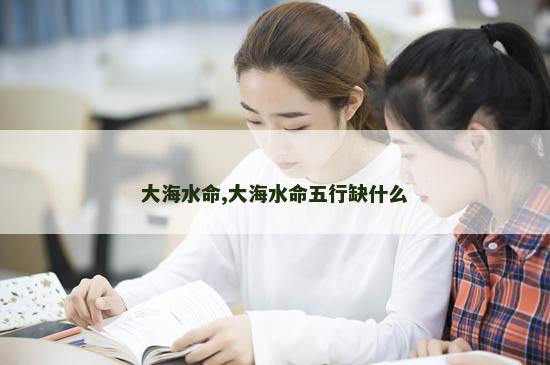 大海水命,大海水命五行缺什么