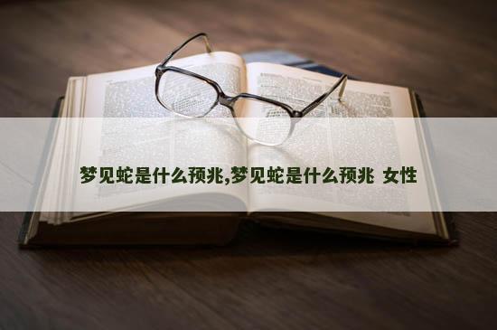 梦见蛇是什么预兆,梦见蛇是什么预兆 女性