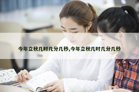 今年立秋几时几分几秒,今年立秋几时几分几秒